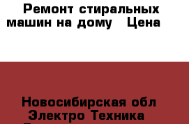 Ремонт стиральных машин на дому › Цена ­ 350 - Новосибирская обл. Электро-Техника » Бытовая техника   . Новосибирская обл.